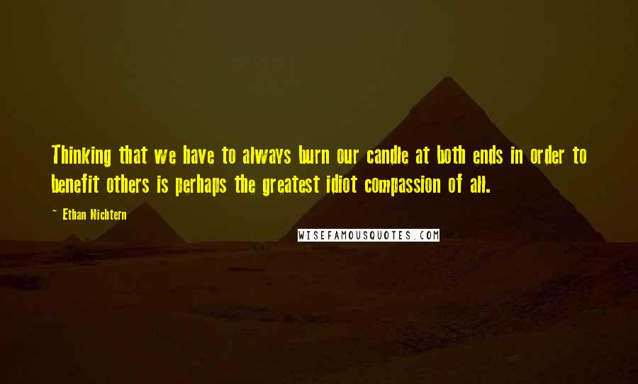 Ethan Nichtern Quotes: Thinking that we have to always burn our candle at both ends in order to benefit others is perhaps the greatest idiot compassion of all.