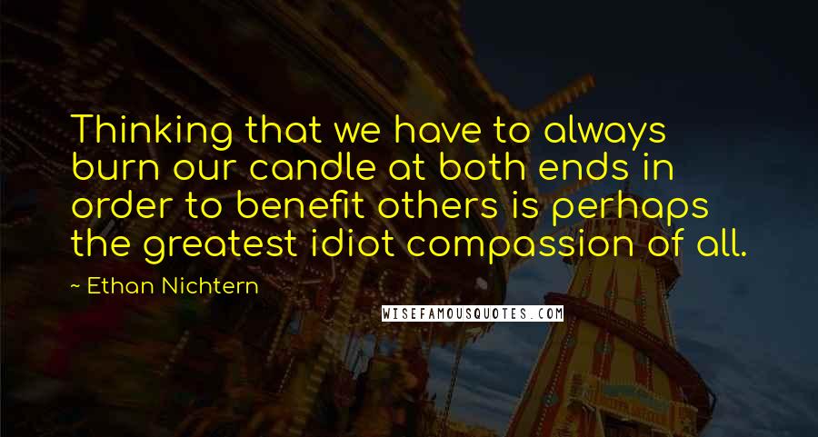 Ethan Nichtern Quotes: Thinking that we have to always burn our candle at both ends in order to benefit others is perhaps the greatest idiot compassion of all.