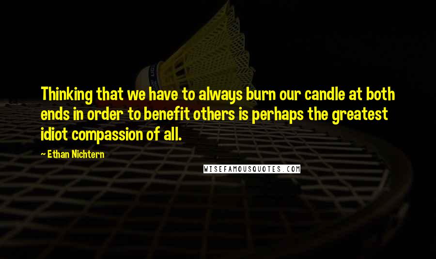 Ethan Nichtern Quotes: Thinking that we have to always burn our candle at both ends in order to benefit others is perhaps the greatest idiot compassion of all.