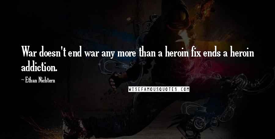 Ethan Nichtern Quotes: War doesn't end war any more than a heroin fix ends a heroin addiction.