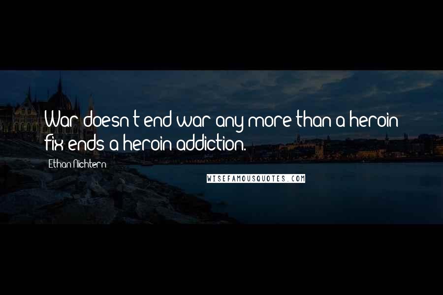 Ethan Nichtern Quotes: War doesn't end war any more than a heroin fix ends a heroin addiction.