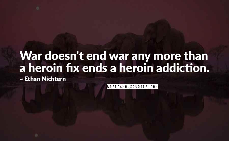 Ethan Nichtern Quotes: War doesn't end war any more than a heroin fix ends a heroin addiction.