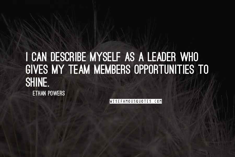 Ethan Powers Quotes: I can describe myself as a leader who gives my team members opportunities to shine.