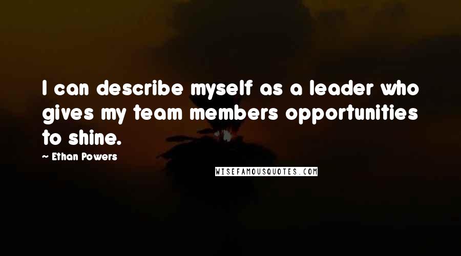 Ethan Powers Quotes: I can describe myself as a leader who gives my team members opportunities to shine.