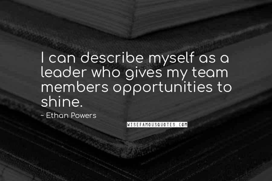 Ethan Powers Quotes: I can describe myself as a leader who gives my team members opportunities to shine.