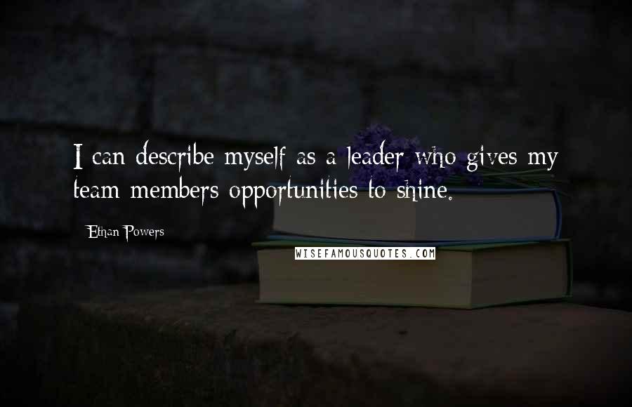 Ethan Powers Quotes: I can describe myself as a leader who gives my team members opportunities to shine.