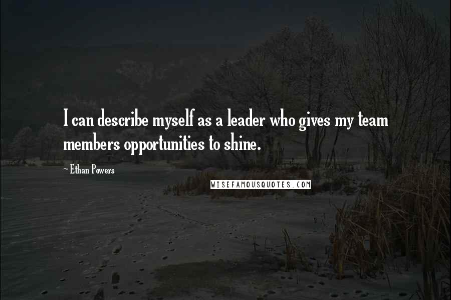 Ethan Powers Quotes: I can describe myself as a leader who gives my team members opportunities to shine.