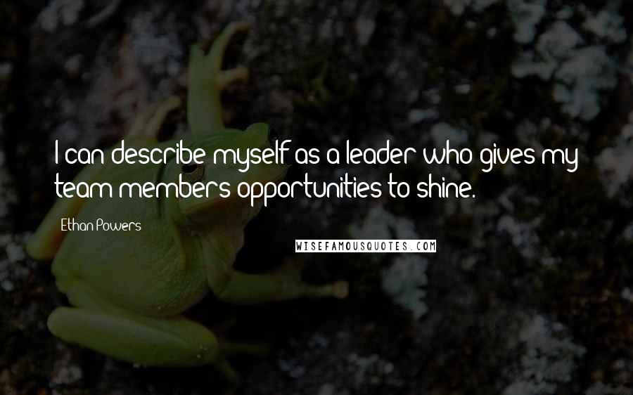 Ethan Powers Quotes: I can describe myself as a leader who gives my team members opportunities to shine.