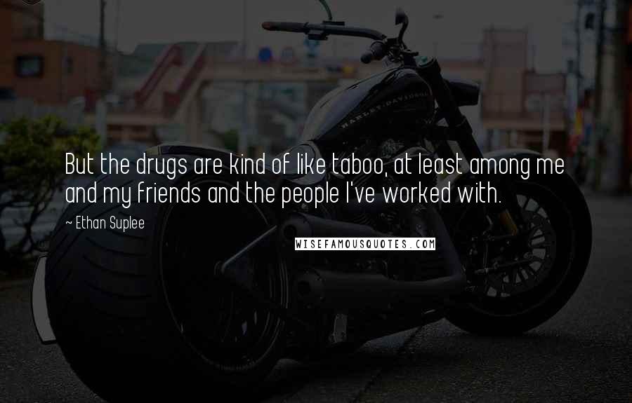 Ethan Suplee Quotes: But the drugs are kind of like taboo, at least among me and my friends and the people I've worked with.
