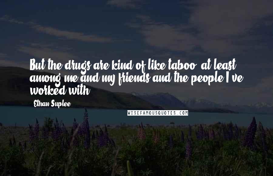 Ethan Suplee Quotes: But the drugs are kind of like taboo, at least among me and my friends and the people I've worked with.