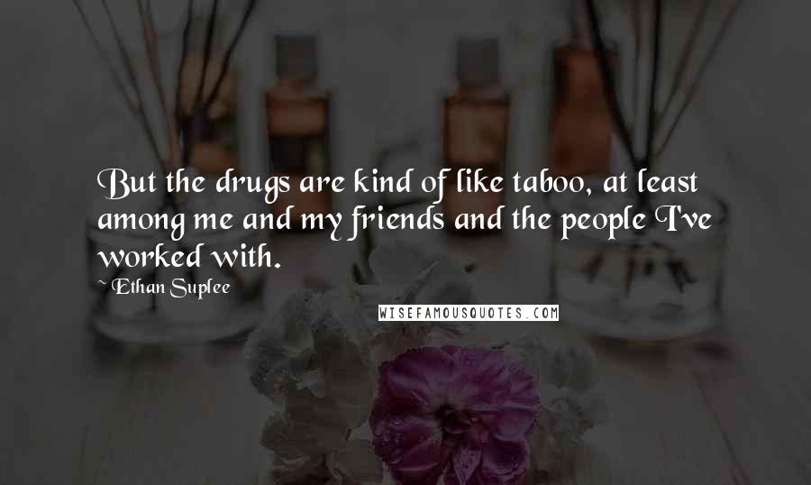 Ethan Suplee Quotes: But the drugs are kind of like taboo, at least among me and my friends and the people I've worked with.