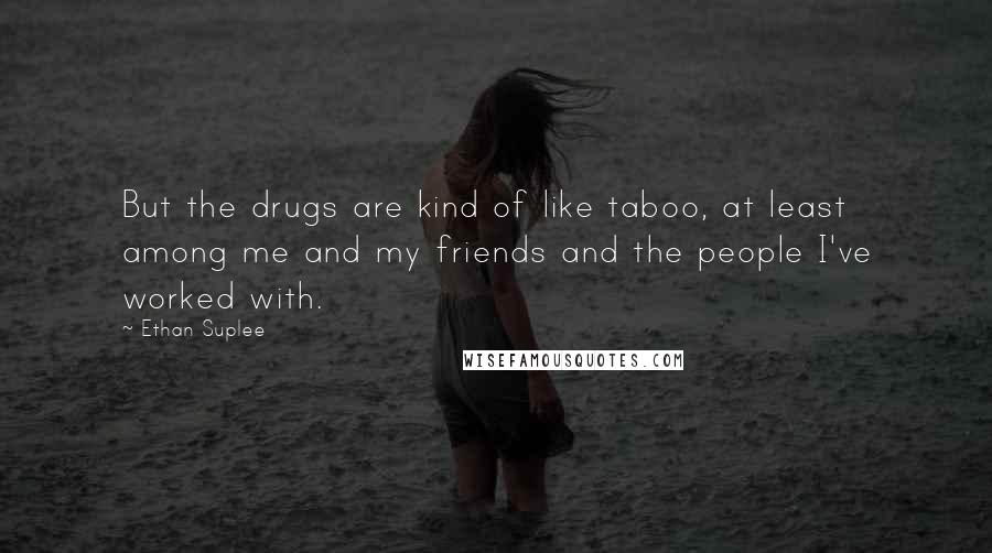 Ethan Suplee Quotes: But the drugs are kind of like taboo, at least among me and my friends and the people I've worked with.