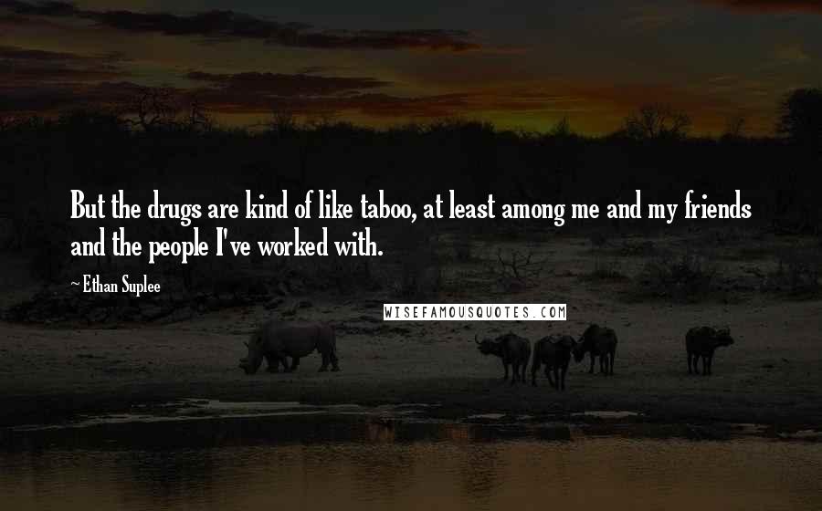 Ethan Suplee Quotes: But the drugs are kind of like taboo, at least among me and my friends and the people I've worked with.