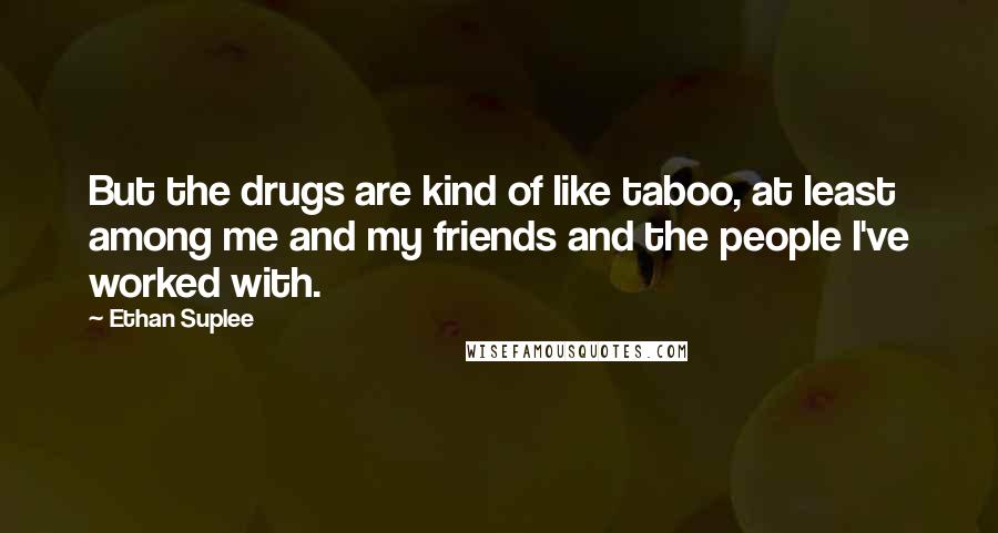Ethan Suplee Quotes: But the drugs are kind of like taboo, at least among me and my friends and the people I've worked with.