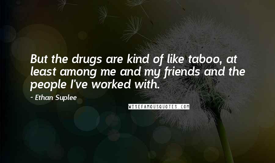 Ethan Suplee Quotes: But the drugs are kind of like taboo, at least among me and my friends and the people I've worked with.