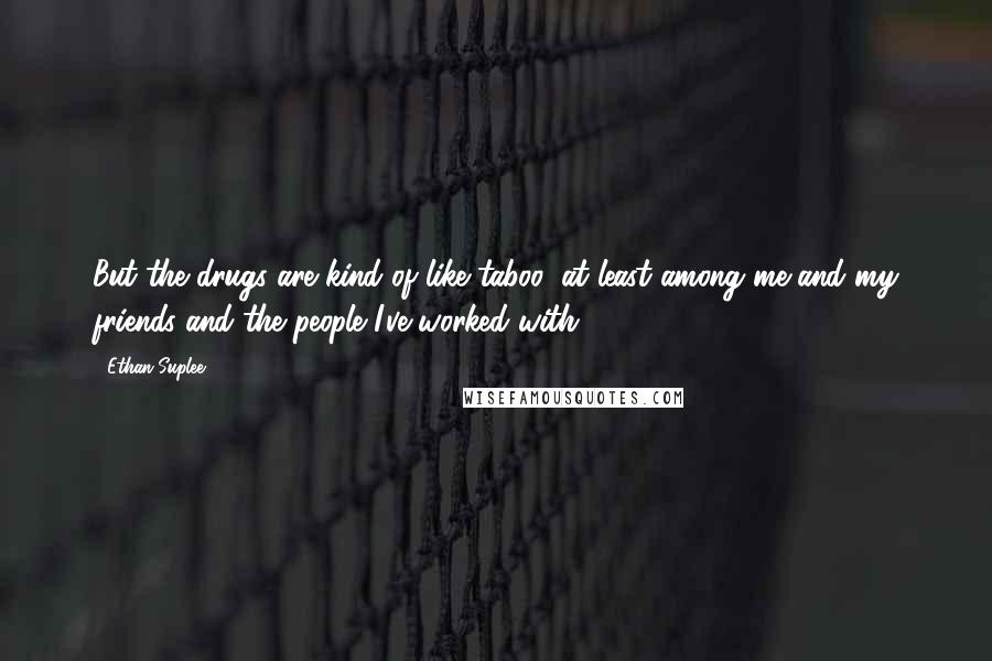 Ethan Suplee Quotes: But the drugs are kind of like taboo, at least among me and my friends and the people I've worked with.