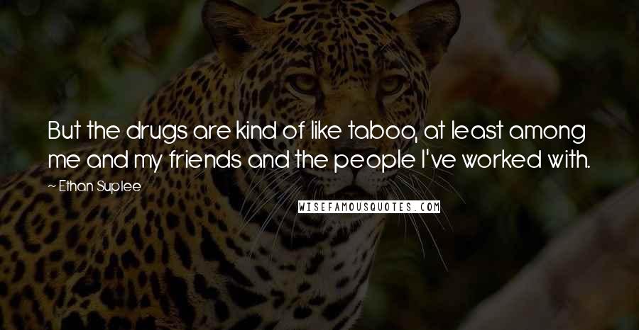 Ethan Suplee Quotes: But the drugs are kind of like taboo, at least among me and my friends and the people I've worked with.