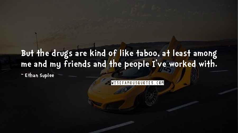 Ethan Suplee Quotes: But the drugs are kind of like taboo, at least among me and my friends and the people I've worked with.