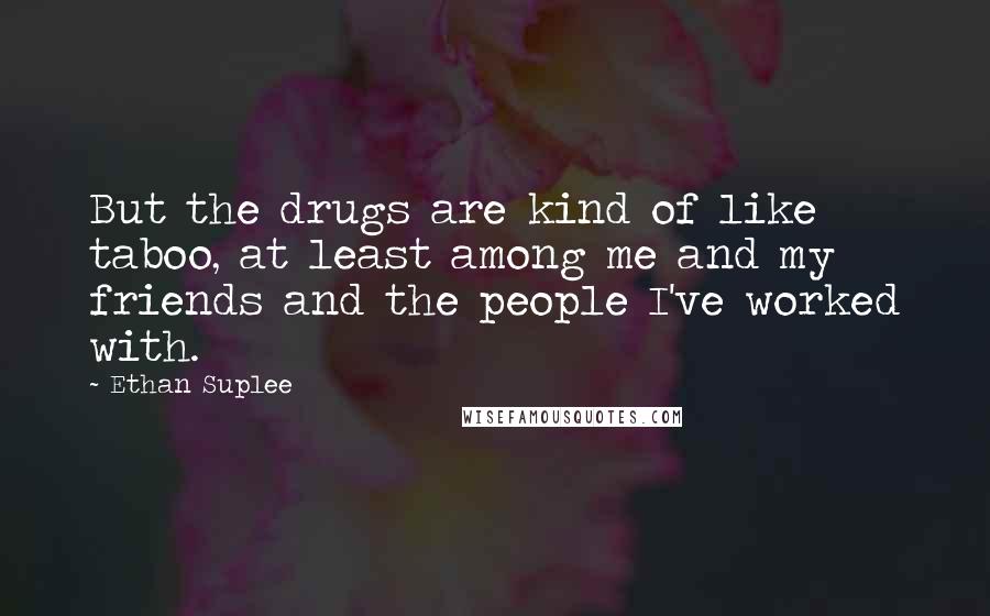 Ethan Suplee Quotes: But the drugs are kind of like taboo, at least among me and my friends and the people I've worked with.