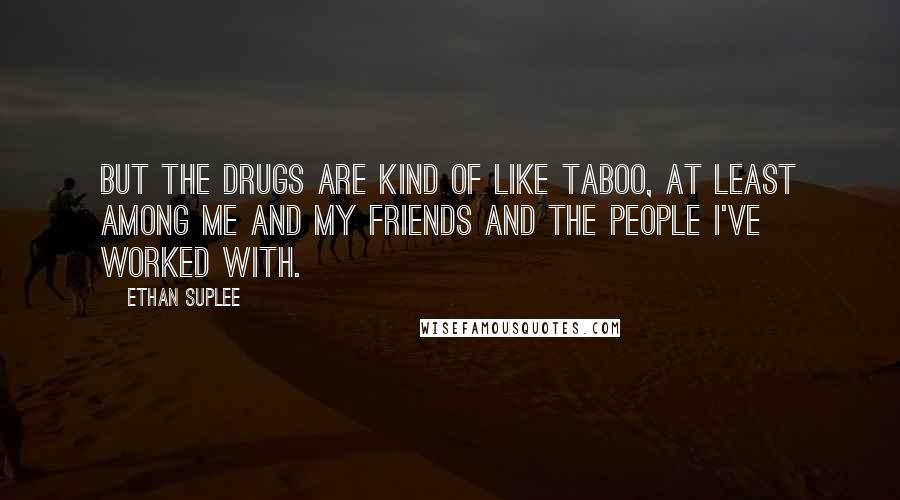 Ethan Suplee Quotes: But the drugs are kind of like taboo, at least among me and my friends and the people I've worked with.