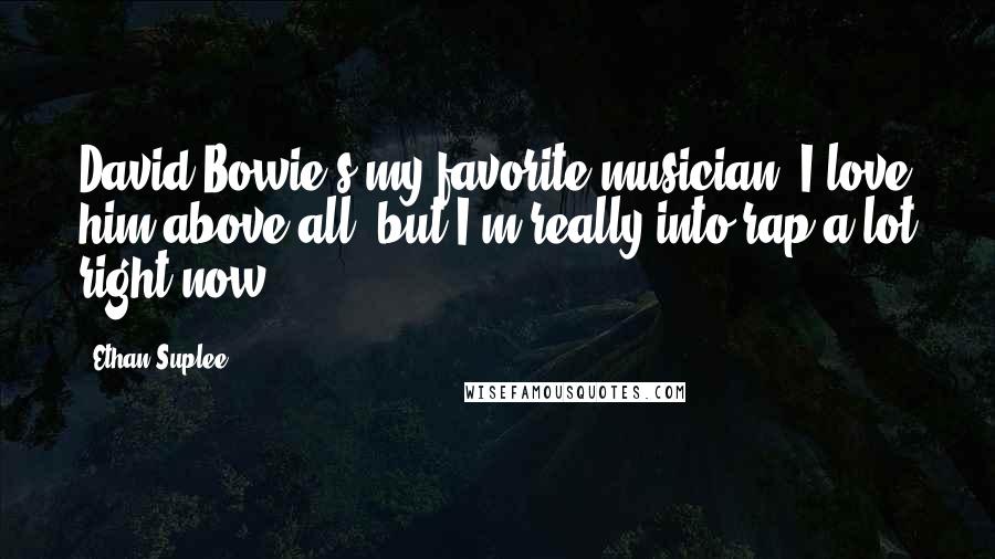 Ethan Suplee Quotes: David Bowie's my favorite musician. I love him above all, but I'm really into rap a lot right now.