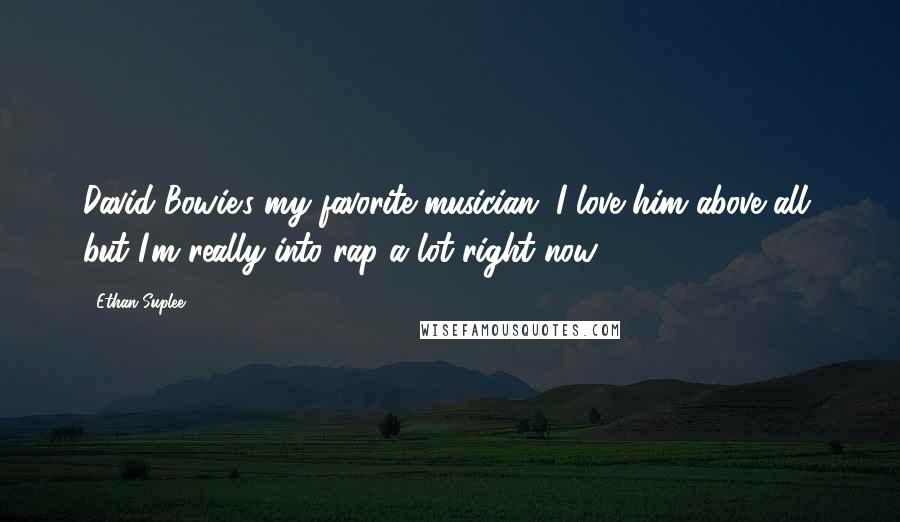 Ethan Suplee Quotes: David Bowie's my favorite musician. I love him above all, but I'm really into rap a lot right now.