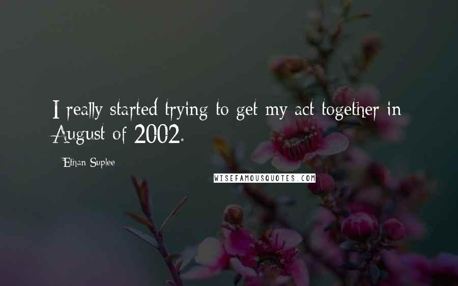 Ethan Suplee Quotes: I really started trying to get my act together in August of 2002.