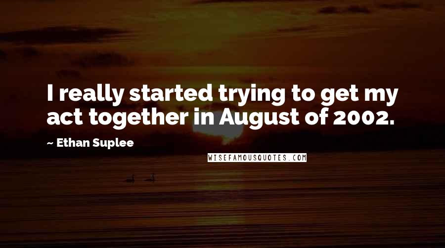 Ethan Suplee Quotes: I really started trying to get my act together in August of 2002.