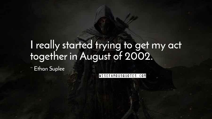 Ethan Suplee Quotes: I really started trying to get my act together in August of 2002.