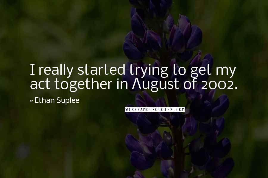 Ethan Suplee Quotes: I really started trying to get my act together in August of 2002.