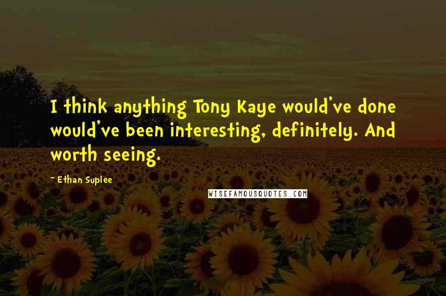 Ethan Suplee Quotes: I think anything Tony Kaye would've done would've been interesting, definitely. And worth seeing.