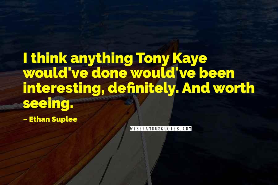 Ethan Suplee Quotes: I think anything Tony Kaye would've done would've been interesting, definitely. And worth seeing.