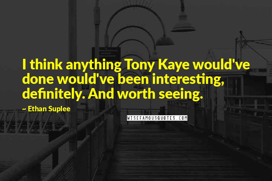 Ethan Suplee Quotes: I think anything Tony Kaye would've done would've been interesting, definitely. And worth seeing.