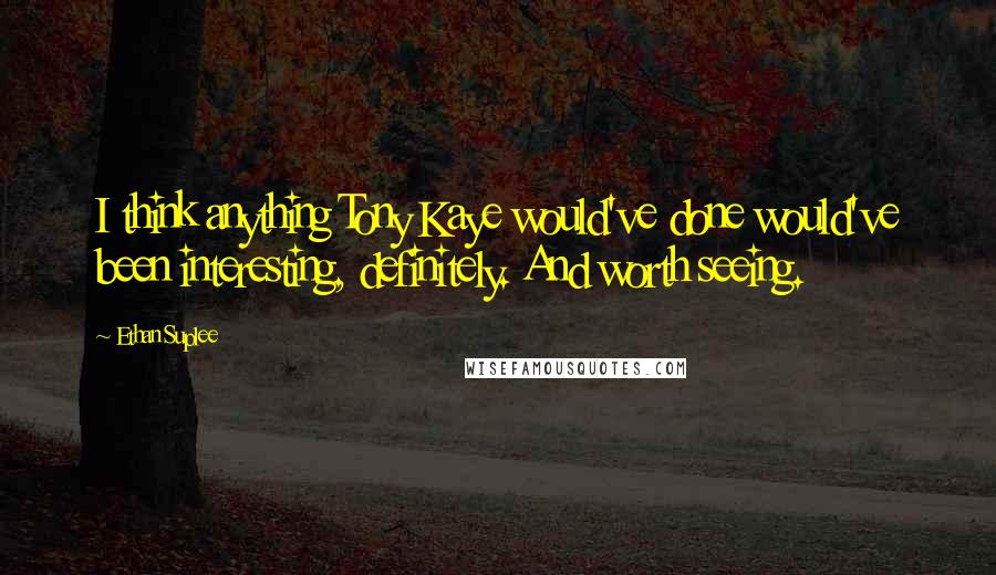 Ethan Suplee Quotes: I think anything Tony Kaye would've done would've been interesting, definitely. And worth seeing.