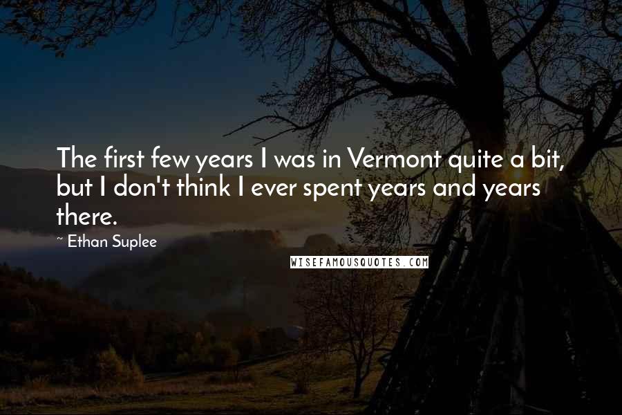 Ethan Suplee Quotes: The first few years I was in Vermont quite a bit, but I don't think I ever spent years and years there.