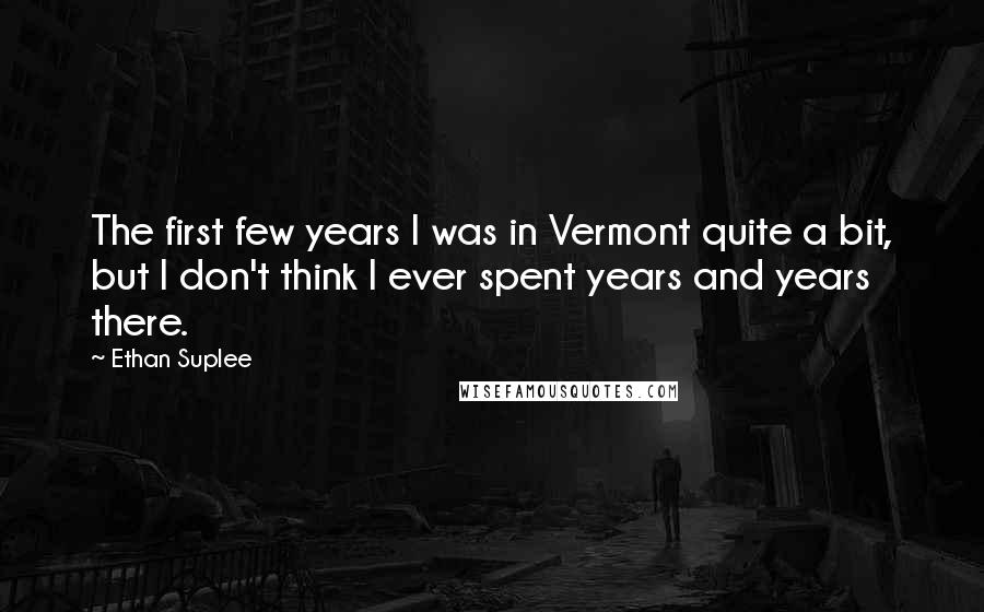 Ethan Suplee Quotes: The first few years I was in Vermont quite a bit, but I don't think I ever spent years and years there.
