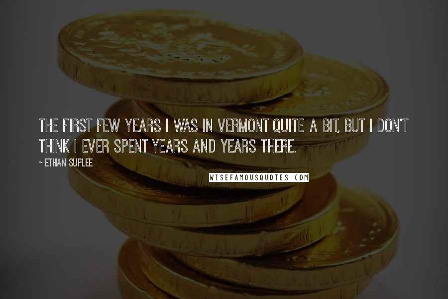 Ethan Suplee Quotes: The first few years I was in Vermont quite a bit, but I don't think I ever spent years and years there.