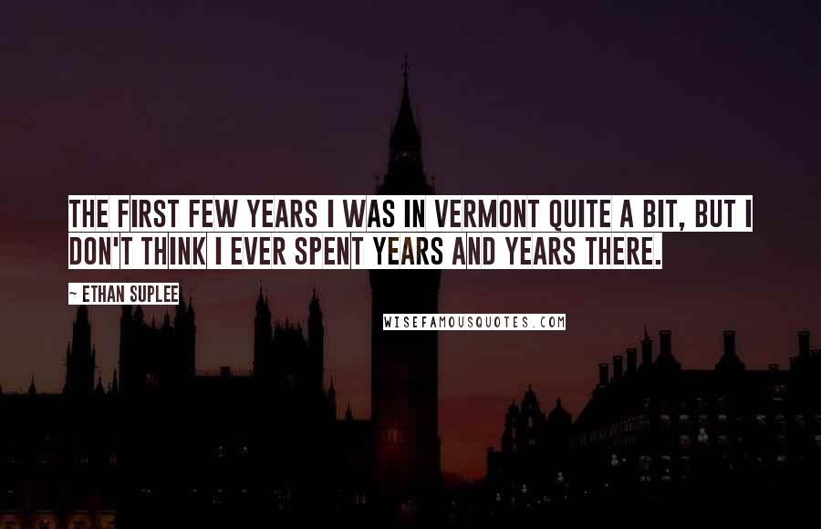 Ethan Suplee Quotes: The first few years I was in Vermont quite a bit, but I don't think I ever spent years and years there.