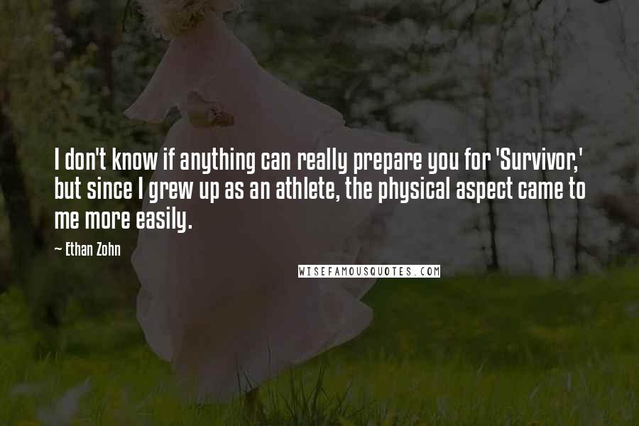 Ethan Zohn Quotes: I don't know if anything can really prepare you for 'Survivor,' but since I grew up as an athlete, the physical aspect came to me more easily.