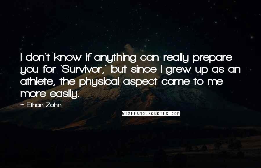 Ethan Zohn Quotes: I don't know if anything can really prepare you for 'Survivor,' but since I grew up as an athlete, the physical aspect came to me more easily.