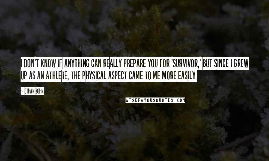 Ethan Zohn Quotes: I don't know if anything can really prepare you for 'Survivor,' but since I grew up as an athlete, the physical aspect came to me more easily.