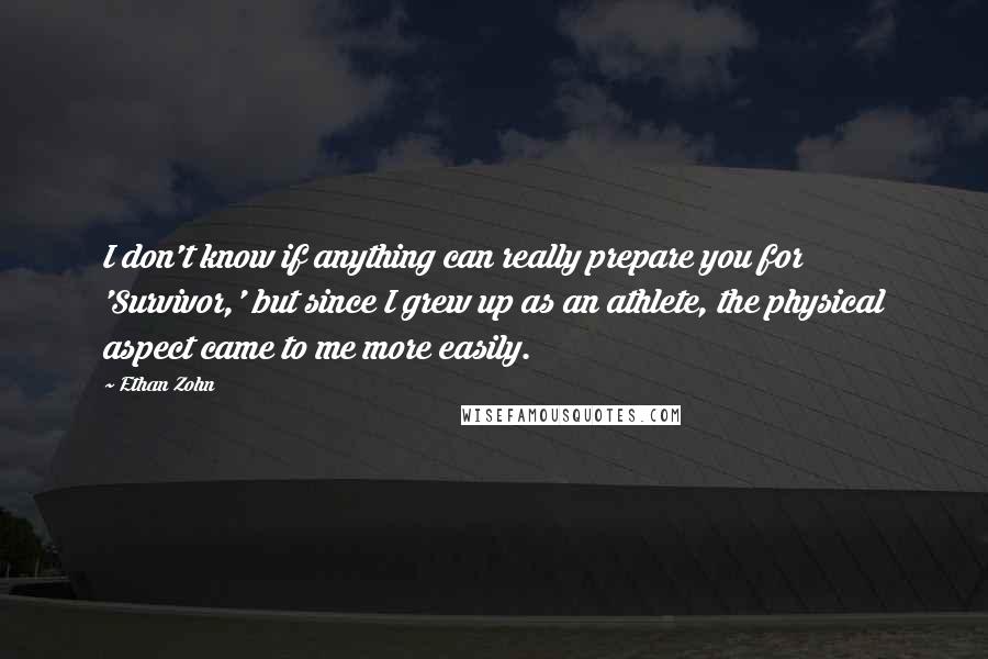 Ethan Zohn Quotes: I don't know if anything can really prepare you for 'Survivor,' but since I grew up as an athlete, the physical aspect came to me more easily.