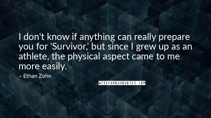 Ethan Zohn Quotes: I don't know if anything can really prepare you for 'Survivor,' but since I grew up as an athlete, the physical aspect came to me more easily.