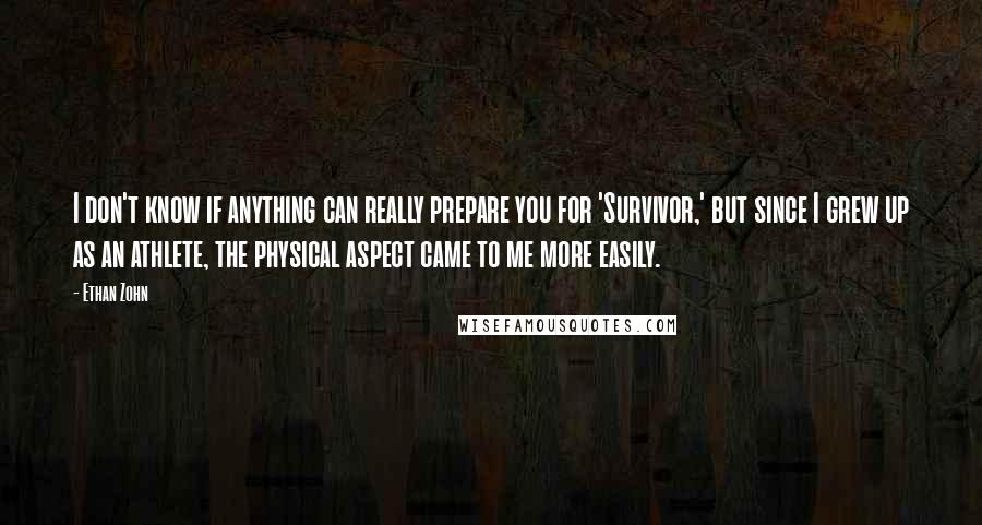 Ethan Zohn Quotes: I don't know if anything can really prepare you for 'Survivor,' but since I grew up as an athlete, the physical aspect came to me more easily.