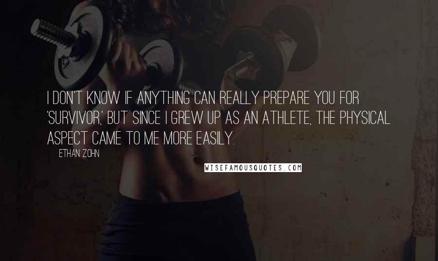 Ethan Zohn Quotes: I don't know if anything can really prepare you for 'Survivor,' but since I grew up as an athlete, the physical aspect came to me more easily.