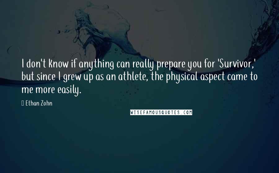 Ethan Zohn Quotes: I don't know if anything can really prepare you for 'Survivor,' but since I grew up as an athlete, the physical aspect came to me more easily.