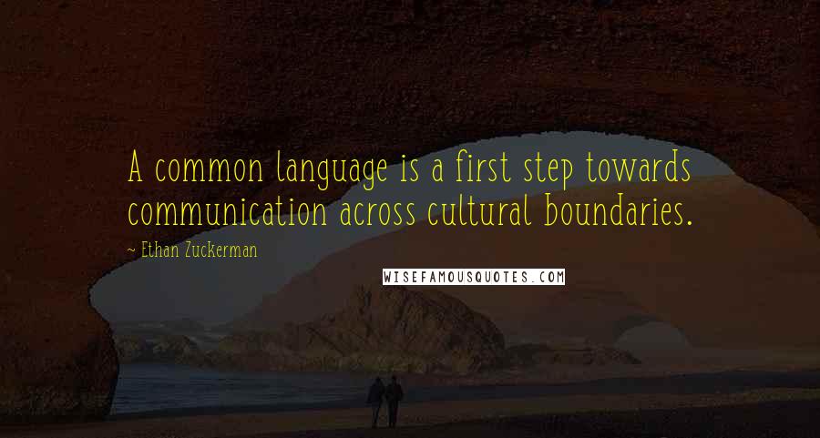 Ethan Zuckerman Quotes: A common language is a first step towards communication across cultural boundaries.