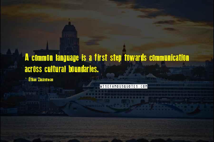 Ethan Zuckerman Quotes: A common language is a first step towards communication across cultural boundaries.