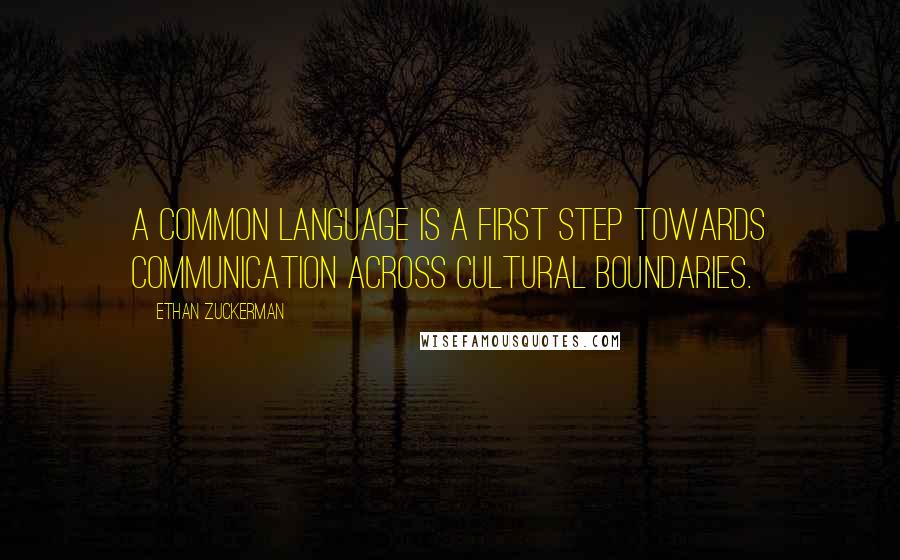 Ethan Zuckerman Quotes: A common language is a first step towards communication across cultural boundaries.