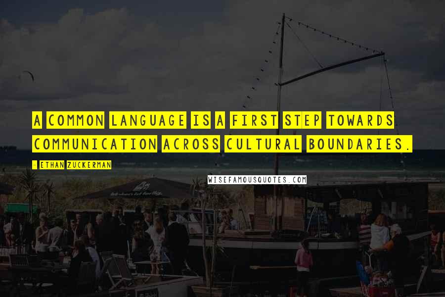 Ethan Zuckerman Quotes: A common language is a first step towards communication across cultural boundaries.